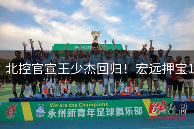北控官宣王少杰回归！宏远押宝19岁新星，内线换血暗藏玄机
