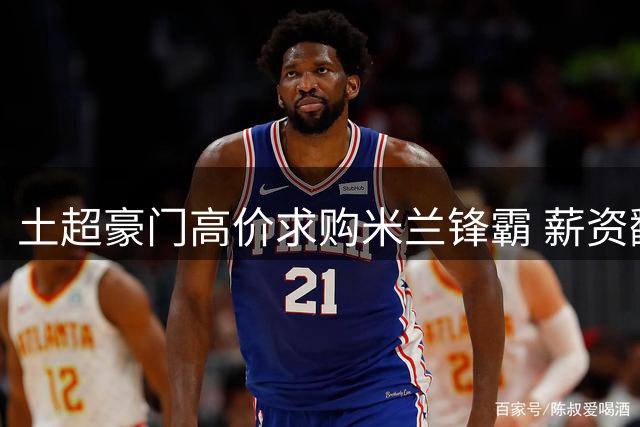 土超豪门高价求购米兰锋霸 薪资翻倍诱惑莱奥转会