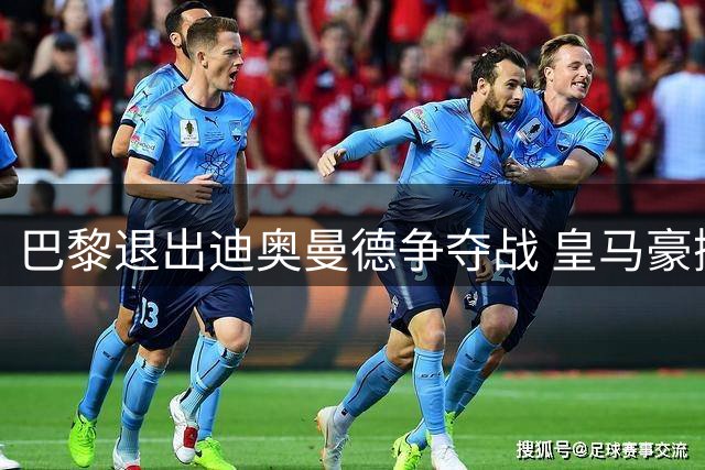 巴黎退出迪奥曼德争夺战 皇马豪掷亿元锁定科特迪瓦新星