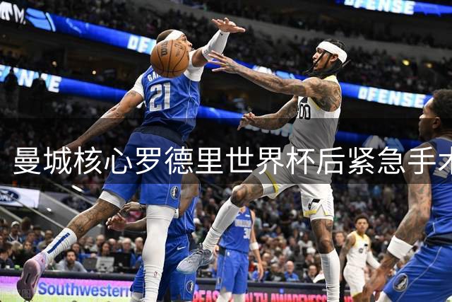 曼城核心罗德里世界杯后紧急手术 新帅马雷斯卡回应转会传闻