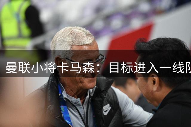 曼联小将卡马森：目标进入一线队，在曼联你必须保持雄心