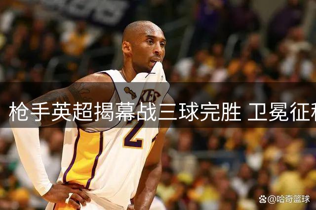 枪手英超揭幕战三球完胜 卫冕征程完美起航