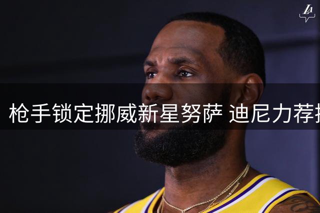 枪手锁定挪威新星努萨 迪尼力荐接班罗杰斯人选