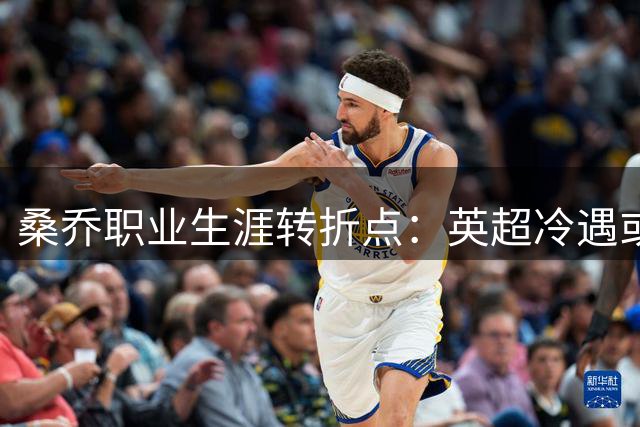 桑乔职业生涯转折点：英超冷遇或转投中东市场