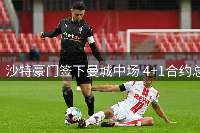 沙特豪门签下曼城中场 4+1合约总薪资破亿欧元