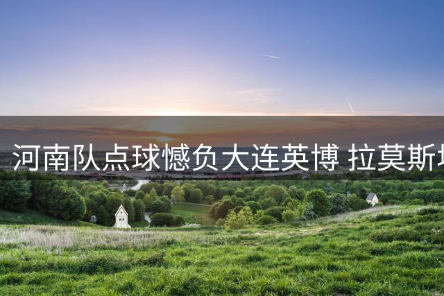 河南队点球憾负大连英博 拉莫斯坦言错失良机令人扼腕
