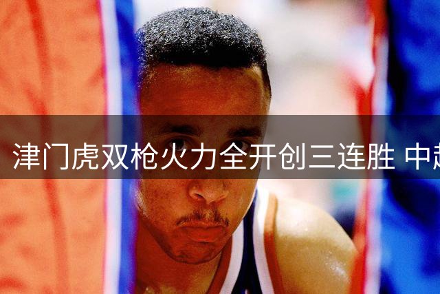 津门虎双枪火力全开创三连胜 中超赛场再证进攻为王铁律