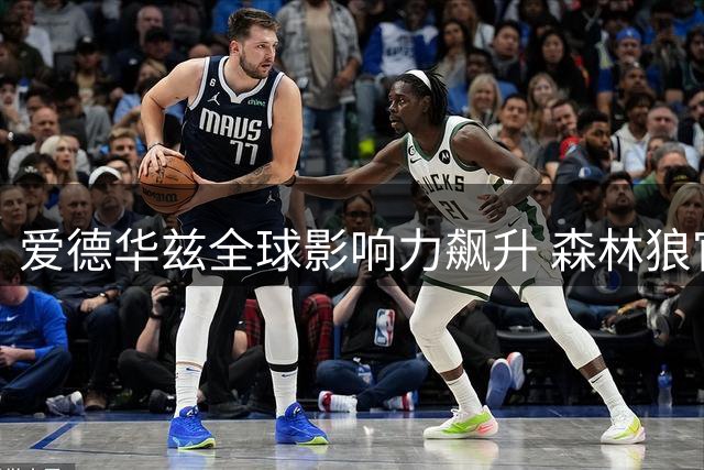 爱德华兹全球影响力飙升 森林狼官方晒照彰显巨星风采