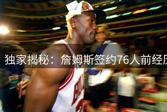 独家揭秘：詹姆斯签约76人前经历了怎样的不眠之夜？