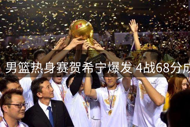 男篮热身赛贺希宁爆发 4战68分成郭士强麾下新核