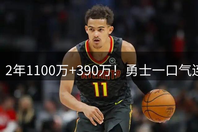 2年1100万+390万！勇士一口气连签两将，13人名单出炉仍有3大短板