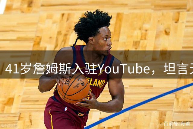 41岁詹姆斯入驻YouTube，坦言无意执教
