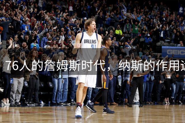 76人的詹姆斯时代，纳斯的作用远比想象中关键！