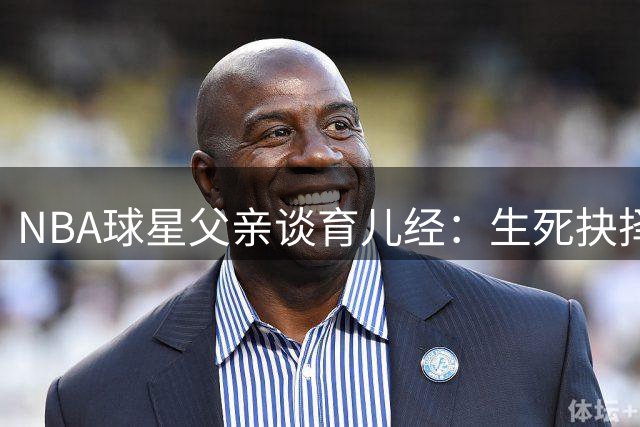 NBA球星父亲谈育儿经：生死抉择才是真压力 篮球不算什么