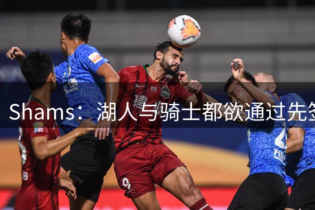Shams：湖人与骑士都欲通过先签后换引进库明加