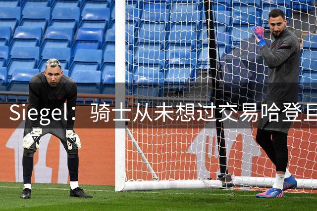 Siegel：骑士从未想过交易哈登且会与其马上续约 新合同两到三年